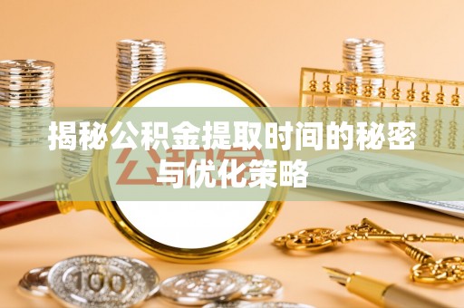 都匀揭秘公积金提取时间的秘密与优化策略