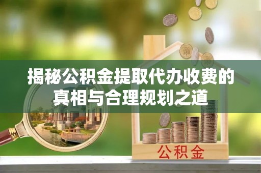 都匀揭秘公积金提取代办收费的真相与合理规划之道