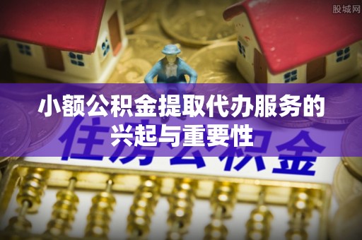 都匀小额公积金提取代办服务的兴起与重要性