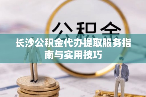 都匀长沙公积金代办提取服务指南与实用技巧