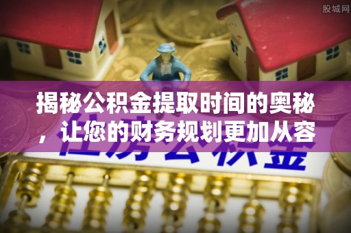 都匀揭秘公积金提取时间的奥秘，让您的财务规划更加从容