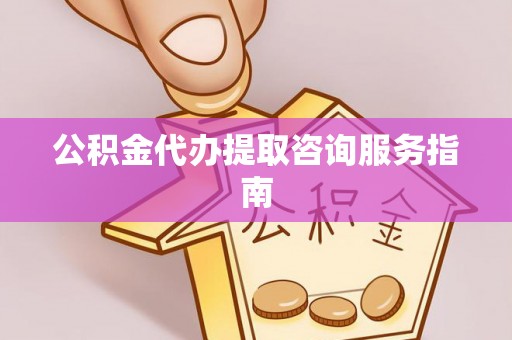 都匀公积金代办提取咨询服务指南