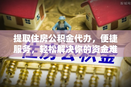 都匀提取住房公积金代办，便捷服务，轻松解决你的资金难题