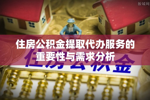 都匀住房公积金提取代办服务的重要性与需求分析