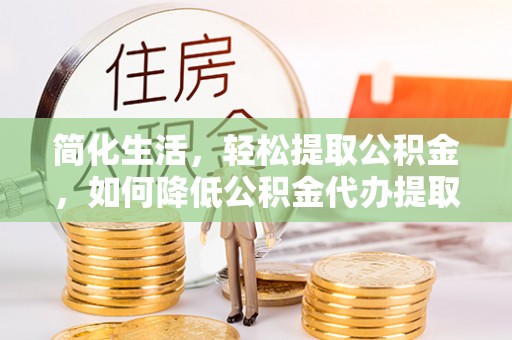 都匀简化生活，轻松提取公积金，如何降低公积金代办提取的费用？