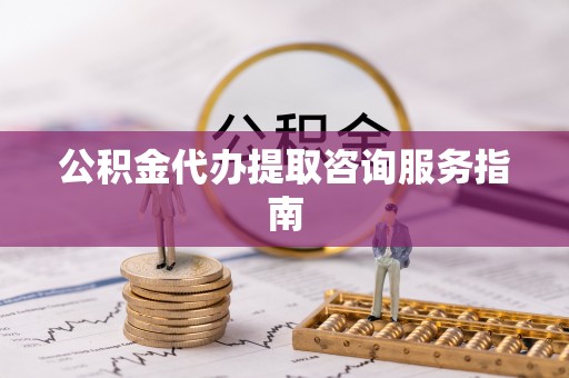 都匀公积金代办提取咨询服务指南