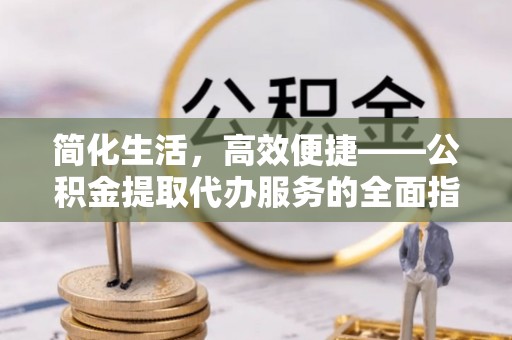 都匀简化生活，高效便捷——公积金提取代办服务的全面指南