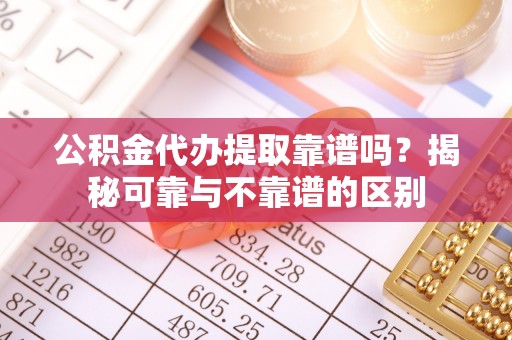 都匀公积金代办提取靠谱吗？揭秘可靠与不靠谱的区别