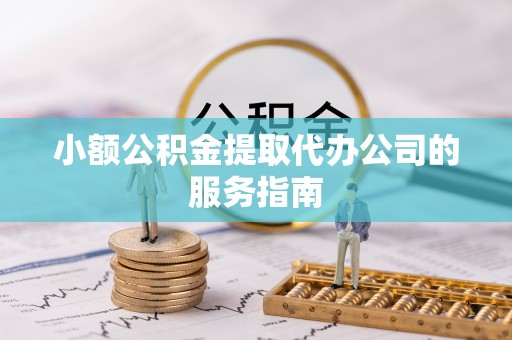 都匀小额公积金提取代办公司的服务指南