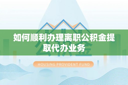 都匀如何顺利办理离职公积金提取代办业务