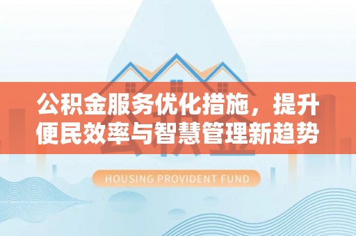 都匀公积金服务优化措施，提升便民效率与智慧管理新趋势
