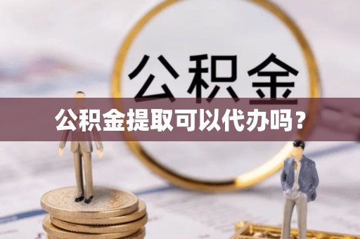 都匀公积金提取可以代办吗？