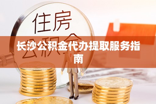 都匀长沙公积金代办提取服务指南