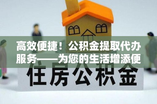 都匀高效便捷！公积金提取代办服务——为您的生活增添便利