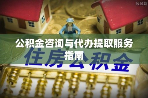 都匀公积金咨询与代办提取服务指南