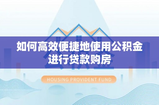 都匀如何高效便捷地使用公积金进行贷款购房