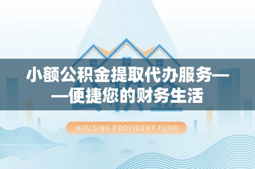 都匀小额公积金提取代办服务——便捷您的财务生活