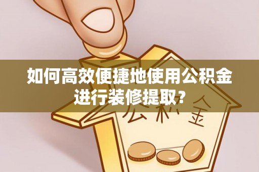 都匀如何高效便捷地使用公积金进行装修提取？