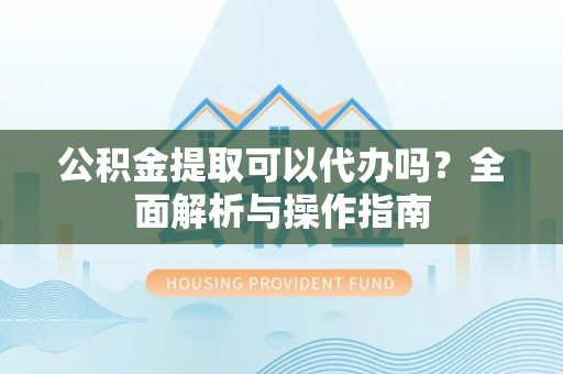 都匀公积金提取可以代办吗？全面解析与操作指南