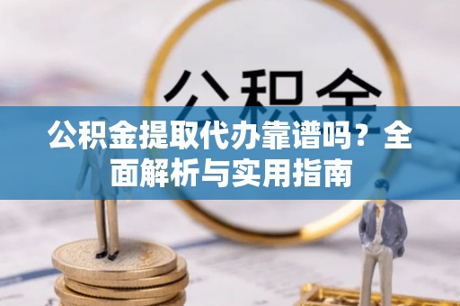 都匀公积金提取代办靠谱吗？全面解析与实用指南