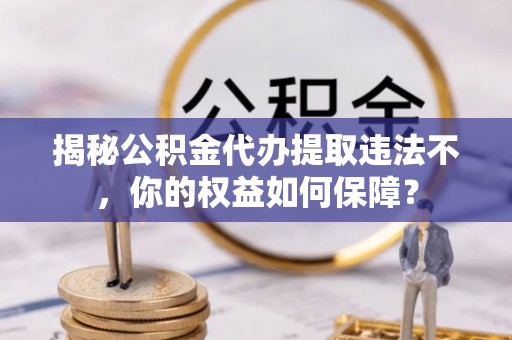 都匀揭秘公积金代办提取违法不，你的权益如何保障？