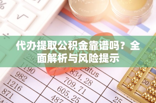 都匀代办提取公积金靠谱吗？全面解析与风险提示