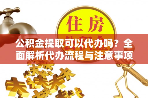 都匀公积金提取可以代办吗？全面解析代办流程与注意事项