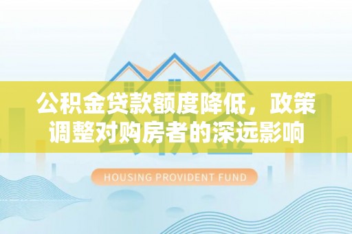 都匀公积金贷款额度降低，政策调整对购房者的深远影响