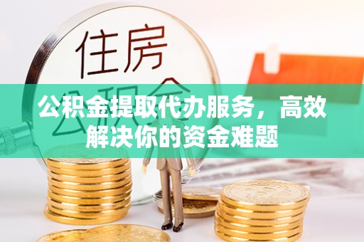 都匀公积金提取代办服务，高效解决你的资金难题