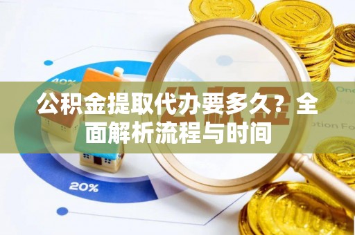 都匀公积金提取代办要多久？全面解析流程与时间