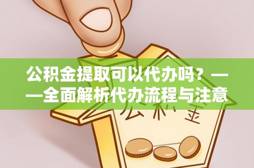 都匀公积金提取可以代办吗？——全面解析代办流程与注意事项